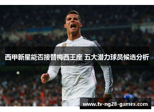 西甲新星能否接替梅西王座 五大潜力球员候选分析