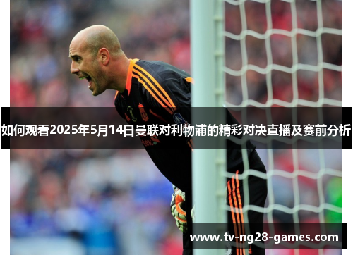 如何观看2025年5月14日曼联对利物浦的精彩对决直播及赛前分析