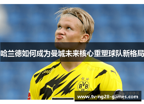 哈兰德如何成为曼城未来核心重塑球队新格局
