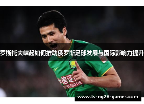 罗斯托夫崛起如何推动俄罗斯足球发展与国际影响力提升
