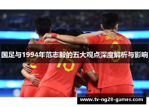 国足与1994年范志毅的五大观点深度解析与影响