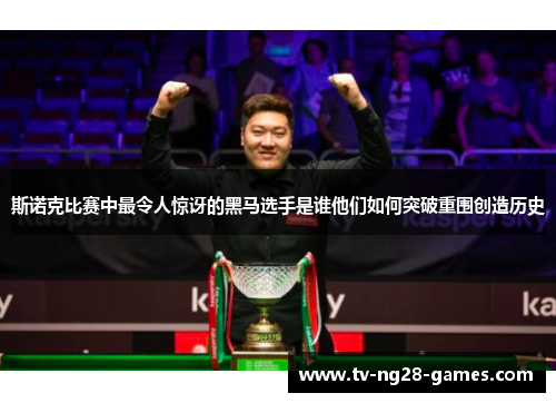 斯诺克比赛中最令人惊讶的黑马选手是谁他们如何突破重围创造历史