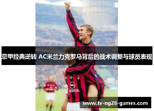 意甲经典逆转 AC米兰力克罗马背后的战术调整与球员表现