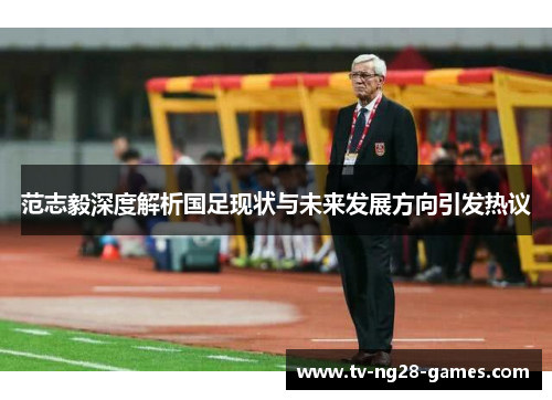 范志毅深度解析国足现状与未来发展方向引发热议