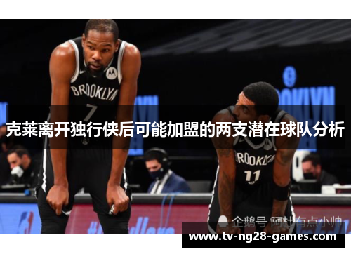 克莱离开独行侠后可能加盟的两支潜在球队分析