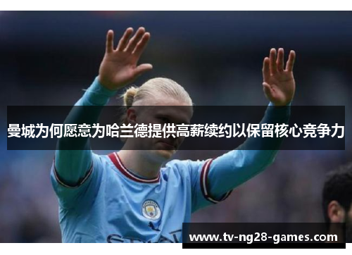 曼城为何愿意为哈兰德提供高薪续约以保留核心竞争力