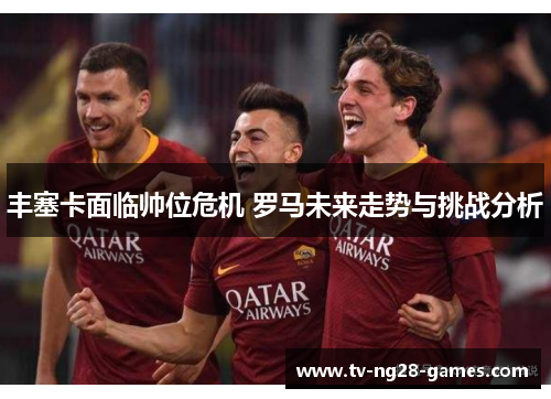 丰塞卡面临帅位危机 罗马未来走势与挑战分析