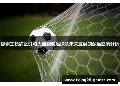 穆谢奎长约签订对大连鲲城足球队未来发展的深远影响分析