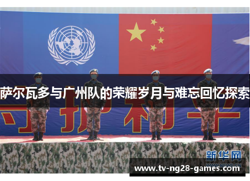 萨尔瓦多与广州队的荣耀岁月与难忘回忆探索