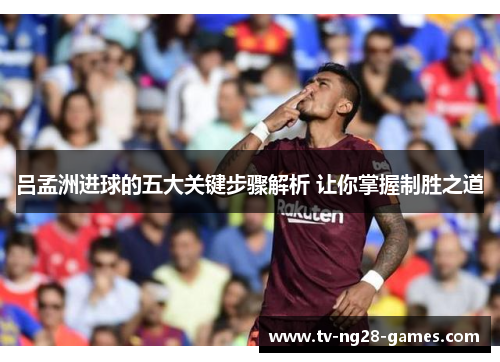 吕孟洲进球的五大关键步骤解析 让你掌握制胜之道