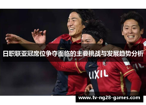 日职联亚冠席位争夺面临的主要挑战与发展趋势分析