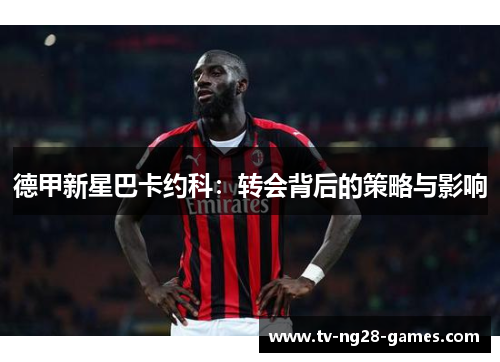 德甲新星巴卡约科：转会背后的策略与影响