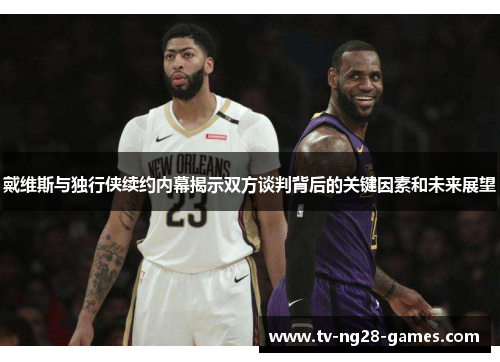 戴维斯与独行侠续约内幕揭示双方谈判背后的关键因素和未来展望