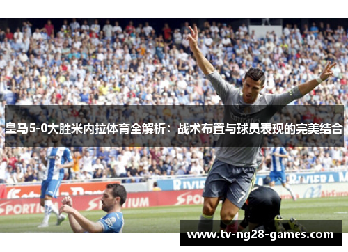 皇马5-0大胜米内拉体育全解析：战术布置与球员表现的完美结合