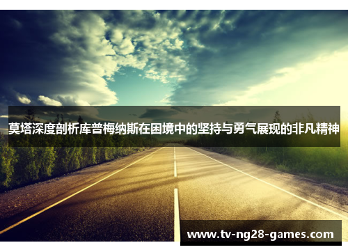 莫塔深度剖析库普梅纳斯在困境中的坚持与勇气展现的非凡精神