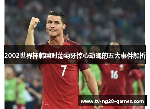 2002世界杯韩国对葡萄牙惊心动魄的五大事件解析