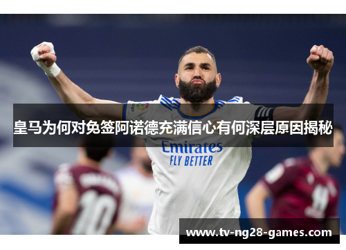 皇马为何对免签阿诺德充满信心有何深层原因揭秘