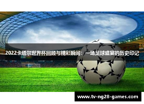 2022卡塔尔世界杯回顾与精彩瞬间：一场足球盛宴的历史印记
