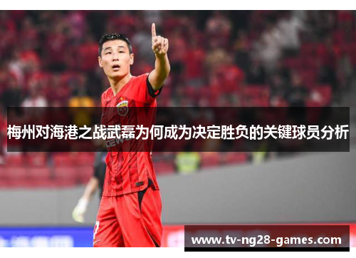 梅州对海港之战武磊为何成为决定胜负的关键球员分析