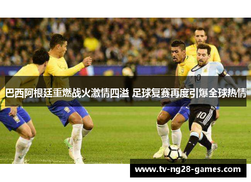 巴西阿根廷重燃战火激情四溢 足球复赛再度引爆全球热情