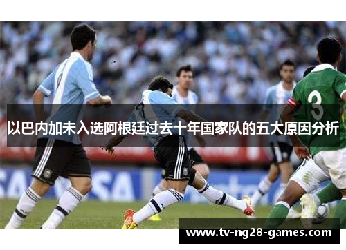 以巴内加未入选阿根廷过去十年国家队的五大原因分析