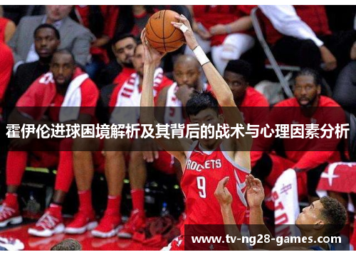 霍伊伦进球困境解析及其背后的战术与心理因素分析