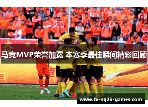马竞MVP荣誉加冕 本赛季最佳瞬间精彩回顾