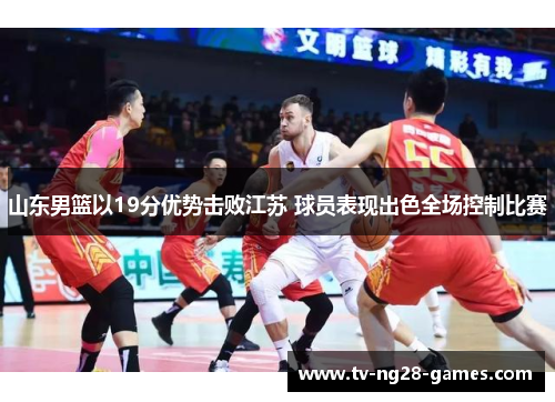 山东男篮以19分优势击败江苏 球员表现出色全场控制比赛
