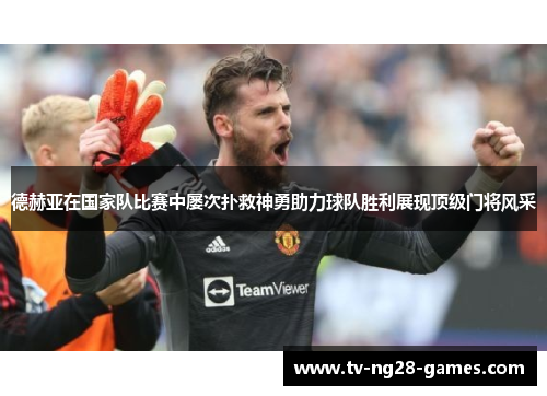 德赫亚在国家队比赛中屡次扑救神勇助力球队胜利展现顶级门将风采 德赫亚在国家队比赛中屡次扑救神勇助力球队胜利展现顶级门将风采