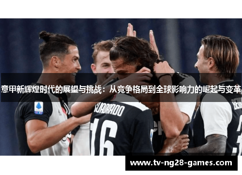 意甲新辉煌时代的展望与挑战:从竞争格局到全球影响力的崛起与变革 意甲新辉煌时代的展望与挑战:从竞争格局到全球影响力的崛起与变革