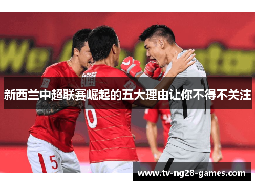 新西兰中超联赛崛起的五大理由让你不得不关注 新西兰中超联赛崛起的五大理由让你不得不关注