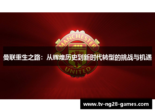 曼联重生之路:从辉煌历史到新时代转型的挑战与机遇 曼联重生之路:从辉煌历史到新时代转型的挑战与机遇