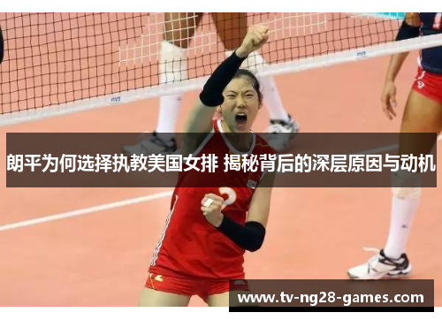 朗平为何选择执教美国女排 揭秘背后的深层原因与动机 朗平为何选择执教美国女排 揭秘背后的深层原因与动机