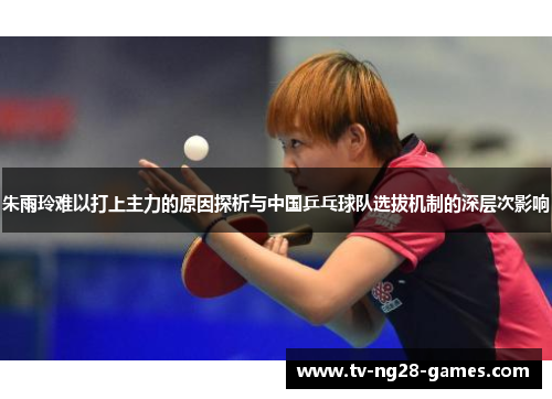 朱雨玲难以打上主力的原因探析与中国乒乓球队选拔机制的深层次影响 朱雨玲难以打上主力的原因探析与中国乒乓球队选拔机制的深层次影响