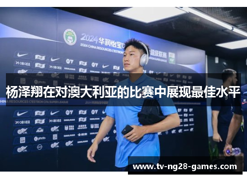 杨泽翔在对澳大利亚的比赛中展现最佳水平