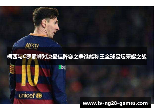 梅西与C罗巅峰对决最佳阵容之争谁能称王全球足坛荣耀之战