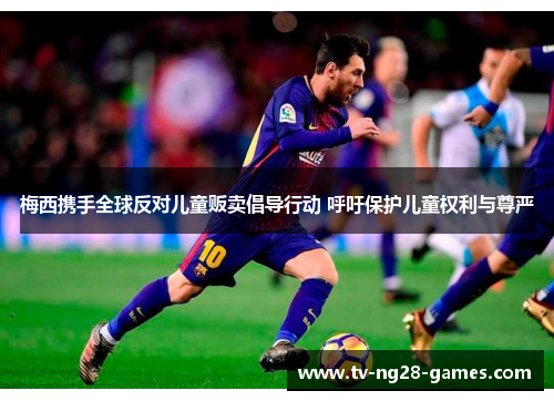 梅西携手全球反对儿童贩卖倡导行动 呼吁保护儿童权利与尊严