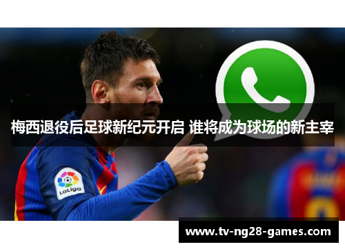 梅西退役后足球新纪元开启 谁将成为球场的新主宰