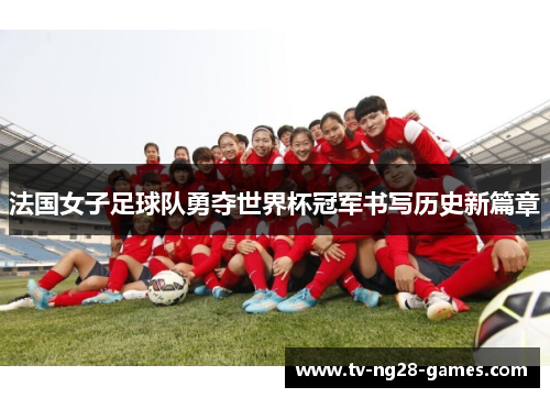 法国女子足球队勇夺世界杯冠军书写历史新篇章