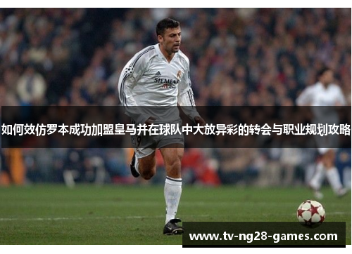 如何效仿罗本成功加盟皇马并在球队中大放异彩的转会与职业规划攻略 如何效仿罗本成功加盟皇马并在球队中大放异彩的转会与职业规划攻略