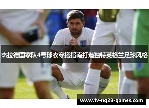 杰拉德国家队4号球衣穿搭指南打造独特英格兰足球风格