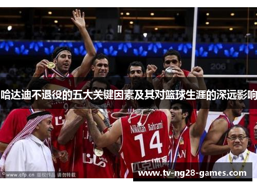 哈达迪不退役的五大关键因素及其对篮球生涯的深远影响