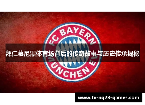 拜仁慕尼黑体育场背后的传奇故事与历史传承揭秘