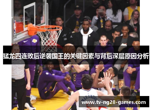猛龙四连败后逆袭国王的关键因素与背后深层原因分析 猛龙四连败后逆袭国王的关键因素与背后深层原因分析