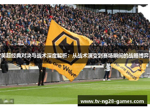 英超经典对决与战术深度解析:从战术演变到赛场瞬间的战略博弈 英超经典对决与战术深度解析:从战术演变到赛场瞬间的战略博弈