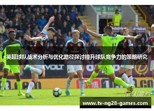 英超球队战术分析与优化路径探讨提升球队竞争力的策略研究 英超球队战术分析与优化路径探讨提升球队竞争力的策略研究