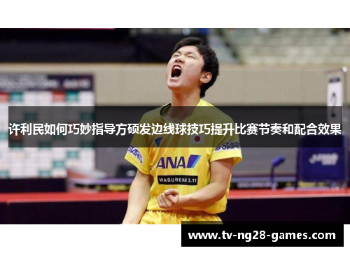 许利民如何巧妙指导方硕发边线球技巧提升比赛节奏和配合效果 许利民如何巧妙指导方硕发边线球技巧提升比赛节奏和配合效果