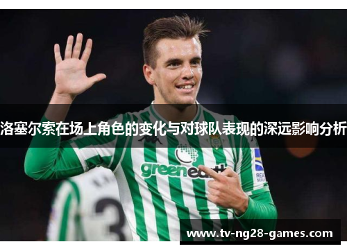 洛塞尔索在场上角色的变化与对球队表现的深远影响分析 洛塞尔索在场上角色的变化与对球队表现的深远影响分析