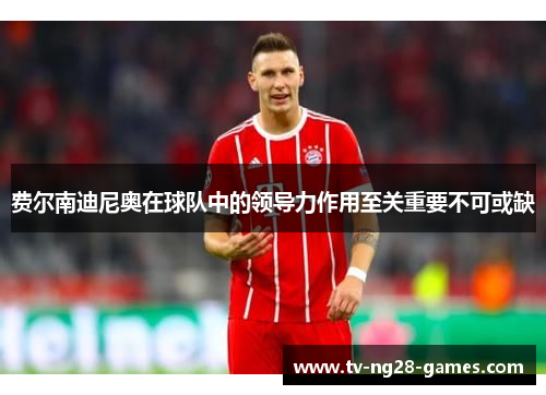 费尔南迪尼奥在球队中的领导力作用至关重要不可或缺 费尔南迪尼奥在球队中的领导力作用至关重要不可或缺