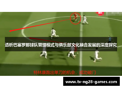 透析巴塞罗那球队管理模式与俱乐部文化融合发展的深度探究 透析巴塞罗那球队管理模式与俱乐部文化融合发展的深度探究